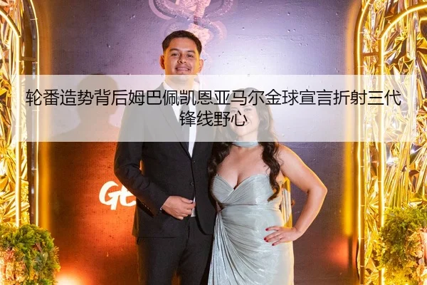 轮番造势背后姆巴佩凯恩亚马尔金球宣言折射三代锋线野心